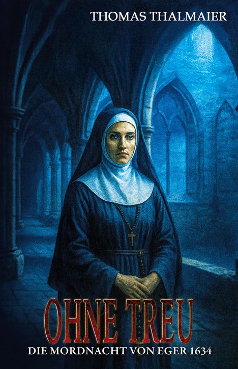 THOMAS THALMAIER, O HNE TREU, DIE MORDNACHT VON EGER 1634. Eine Nonne steht in einem düsteren, gotischen Gebäude.