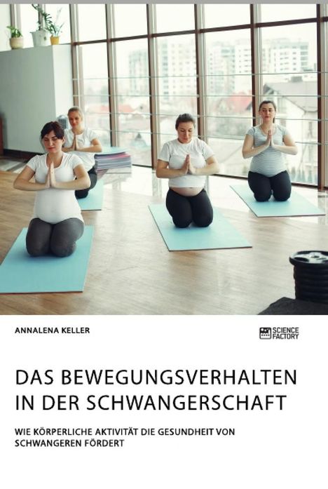 Annalena Keller: Das Bewegungsverhalten in der Schwangerschaft. Wie körperliche Aktivität die Gesundheit von Schwangeren fördert, Buch