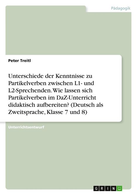 Peter Treitl: Unterschiede der Kenntnisse zu Partikelverben zwischen L1- und L2-Sprechenden. Wie lassen sich Partikelverben im DaZ-Unterricht didaktisch aufbereiten? (Deutsch als Zweitsprache, Klasse 7 und 8), Buch