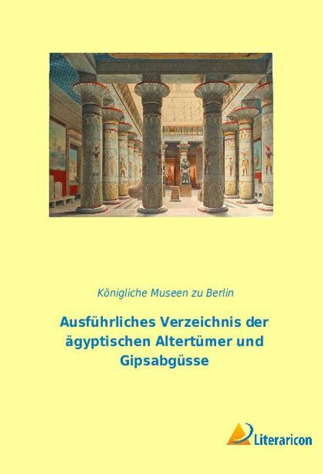 Königliche Museen Zu Berlin: Ausführliches Verzeichnis der ägyptischen Altertümer und Gipsabgüsse, Buch