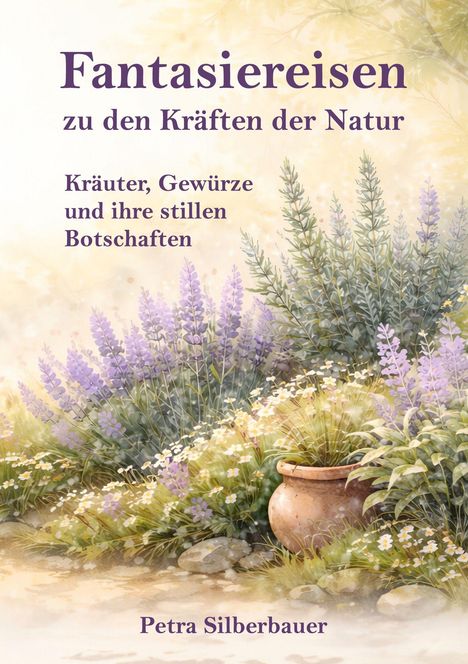 Titel: "Fantasie-Reisen zu den Kräften der Natur", Untertitel: "Kräuter, Gewürze und ihre stillen Botschaften." Autor: Petra Silberbauer. Illustration: Topf mit blühenden Lavendelpflanzen und Blumen auf hellem Hintergrund.