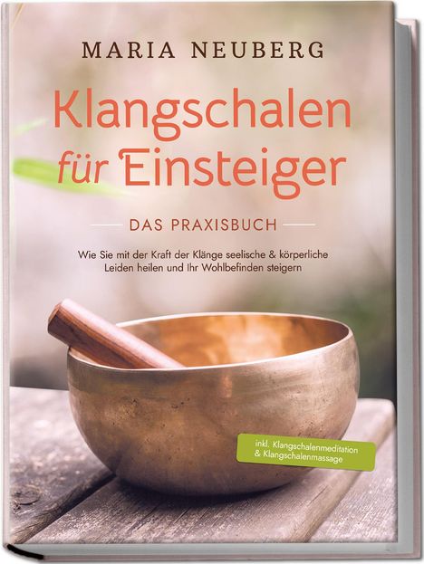 Maria Neuberg: Klangschalen für Einsteiger - Das Praxisbuch: Wie Sie mit der Kraft der Klänge seelische &amp; körperliche Leiden heilen und Ihr Wohlbefinden steigern | inkl. Klangschalenmeditation &amp; Klangschalenmassage, Buch