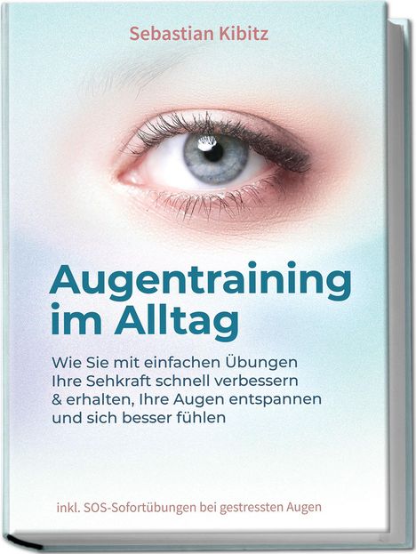 Sebastian Kibitz: Augentraining im Alltag: Wie Sie mit einfachen Übungen Ihre Sehkraft schnell verbessern &amp; erhalten, Ihre Augen entspannen und sich besser fühlen - inkl. SOS-Sofortübungen bei gestressten Augen, Buch