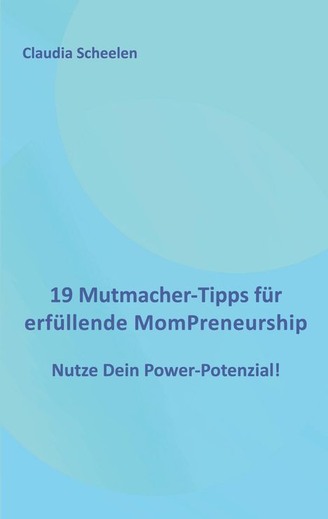Claudia Scheelen: 19 Mutmacher-Tipps für erfüllende MomPreneurship. Nutze Dein Power-Potenzial! Heller blauer Hintergrund.