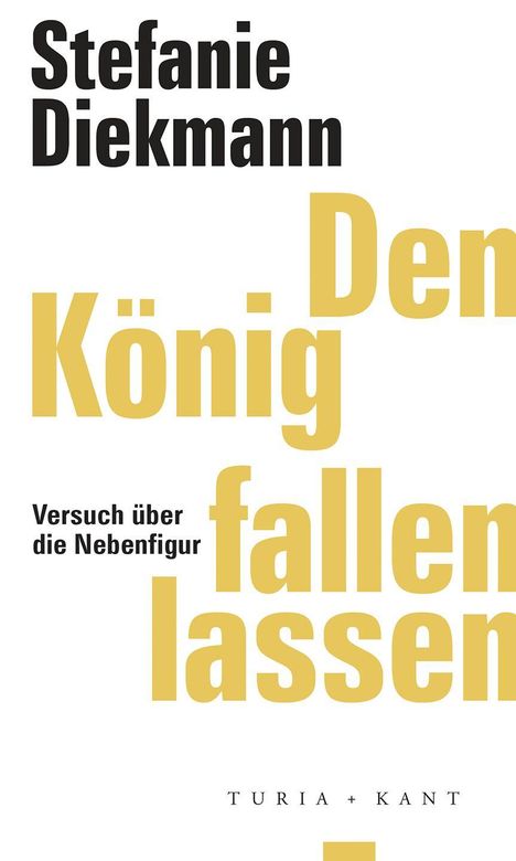 Text: "Stefanie Diekmann. Den König fallen lassen. Versuch über die Nebenfigur. TURIA + KANT." Schwarzer und gelber Text auf weiß.