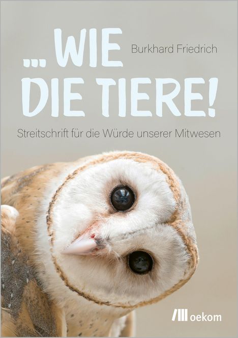 „…WIE DIE TIERE!“, Burkhard Friedrich. Unten eine Schleiereule, Kopf schräg, Logo „oekom“ rechts.