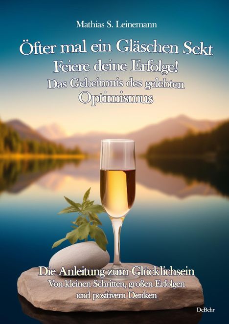 Mathias S. Leinemann: Öfter mal ein Gläschen Sekt - Feiere deine Erfolge! - Das Geheimnis des gelebten Optimismus Die Anleitung zum Glücklichsein - Von kleinen Schritten, großen Erfolgen und positivem Denken, Buch