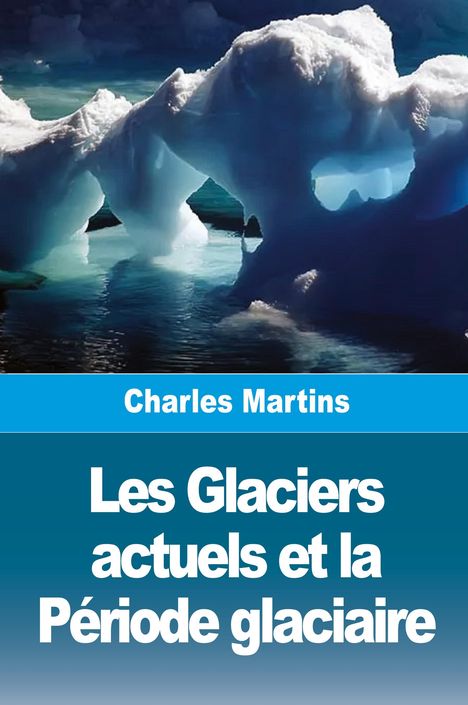 Oben: Charles Martins. Unten: Les Glaciers actuels et la Période glaciaire. Eisberg mit blauem Wasser im Hintergrund.
