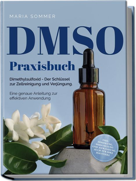 Maria Sommer: DMSO Praxisbuch: Dimethylsulfoxid - Der Schlüssel zur Zellreinigung und Verjüngung. Eine genaue Anleitung zur effektiven Anwendung inkl. Dosierung, Herstellung und Anwendung, auch für Ihre Haustiere, Buch