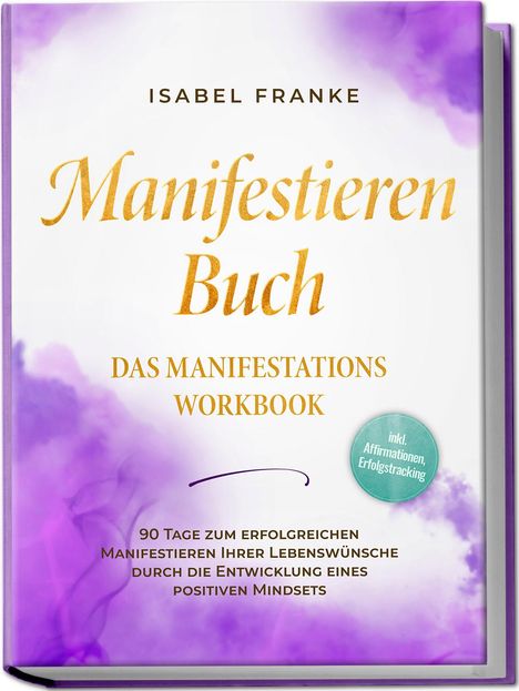 Isabel Franke: Manifestieren Buch: Das Manifestations Workbook - 90 Tage zum erfolgreichen Manifestieren Ihrer Lebenswünsche durch die Entwicklung eines positiven Mindsets - inkl. Affirmationen, Erfolgstracking, Buch