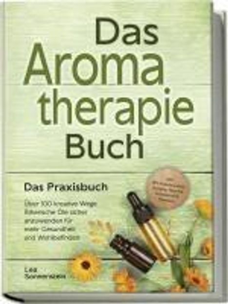 Lea Sonnenstein: Aromatherapie Buch - Das Praxisbuch: Über 100 kreative Wege Ätherische Öle sicher anzuwenden für mehr Gesundheit und Wohlbefinden - inkl. DIY-Naturkosmetik, Rezepte, Tipps für Hausmittel &amp; Haustiere, Buch