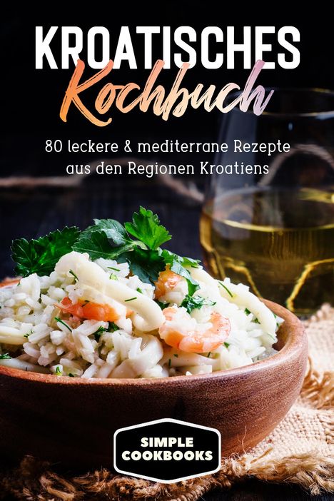 Simple Cookbooks: Kroatisches Kochbuch: 80 leckere &amp; mediterrane Rezepte aus den Regionen Kroatiens, Buch