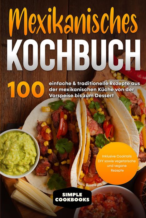 Simple Cookbooks: Mexikanisches Kochbuch: 100 einfache &amp; traditionelle Rezepte aus der mexikanischen Küche von der Vorspeise bis zum Dessert, Buch