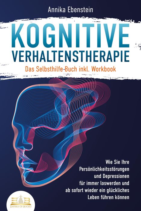 Annika Ebenstein: Kognitive Verhaltenstherapie - Das Selbsthilfe Buch inkl. Workbook: Wie Sie Ihre Persönlichkeitsstörungen und Depressionen für immer loswerden und ab sofort wieder ein glückliches Leben führen können, Buch