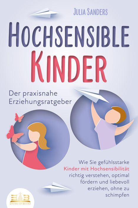 Julia Sanders: HOCHSENSIBLE KINDER - Der praxisnahe Erziehungsratgeber: Wie Sie gefühlsstarke Kinder mit Hochsensibilität richtig verstehen, optimal fördern und liebevoll erziehen, ohne zu schimpfen, Buch