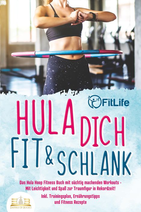 Fit Life: Hula dich fit &amp; schlank - Das Hula Hoop Fitness Buch mit süchtig machenden Workouts: Mit Leichtigkeit und Spaß zur Traumfigur in Rekordzeit! Inkl. Trainingsplan, Ernährungstipps und Fitness Rezepte, Buch