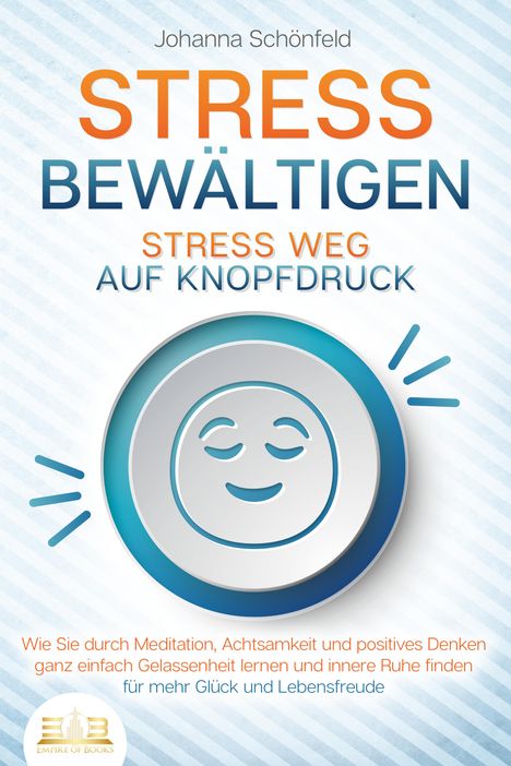 Johanna Schönfeld: STRESS BEWÄLTIGEN - Stress weg auf Knopfdruck: Wie Sie durch Meditation, Achtsamkeit und positives Denken ganz einfach Gelassenheit lernen und innere Ruhe finden - für mehr Glück und Lebensfreude, Buch