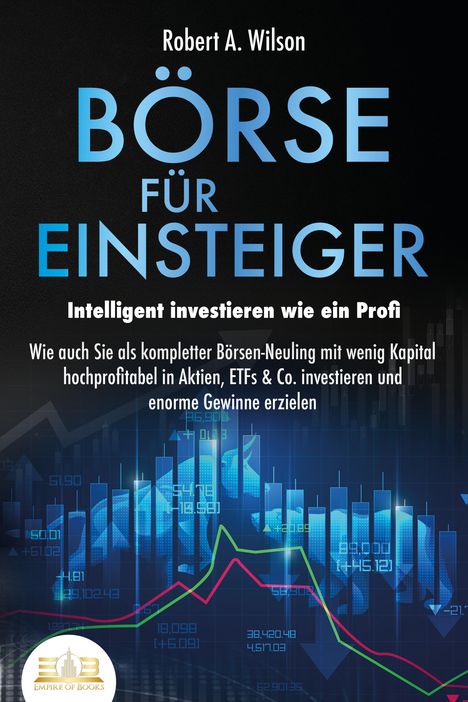 Robert A. Wilson: BÖRSE FÜR EINSTEIGER - Intelligent investieren wie ein Profi: Wie auch Sie als kompletter Börsen-Neuling mit wenig Kapital hochprofitabel in Aktien, ETFs &amp; Co. investieren und enorme Gewinne erzielen, Buch