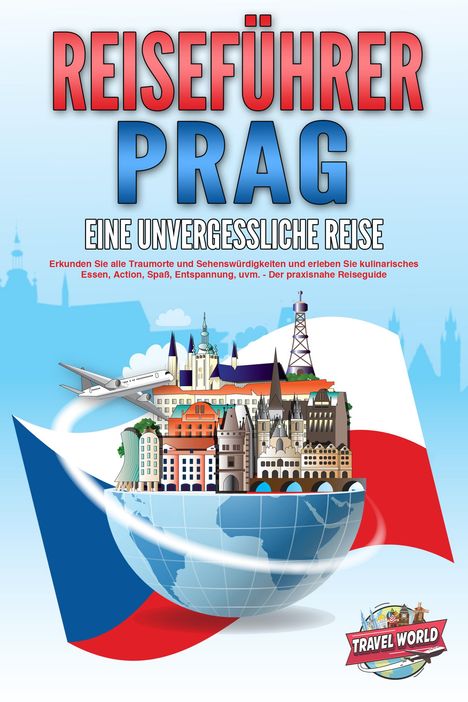 Travel World: REISEFÜHRER PRAG - Eine unvergessliche Reise: Erkunden Sie alle Traumorte und Sehenswürdigkeiten und erleben Sie kulinarisches Essen, Action, Spaß, Entspannung, uvm. - Der praxisnahe Reiseguide, Buch