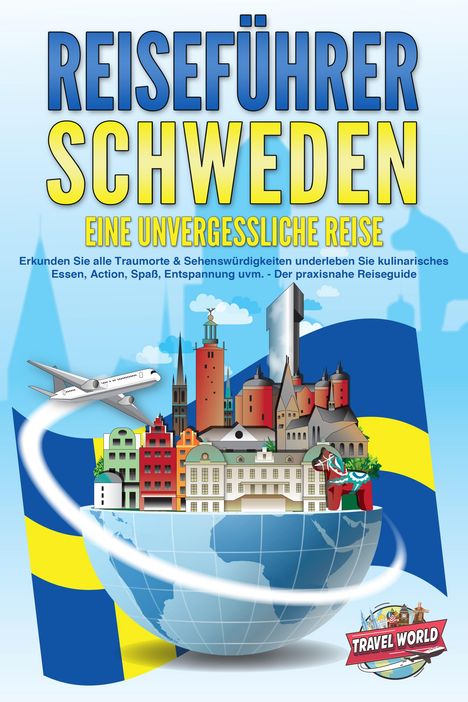 Travel World: REISEFÜHRER Schweden - Eine unvergessliche Reise: Erkunden Sie alle Traumorte und Sehenswürdigkeiten und erleben Sie Kulinarisches, Action, Spaß, Entspannung uvm. - Der praxisnahe Reiseguide, Buch