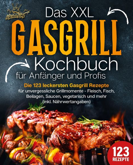 Kitchen King: Das XXL Gasgrill Kochbuch für Anfänger &amp; Profis: Die 123 leckersten Gasgrill Rezepte für unvergessliche Grillmomente - Fleisch, Fisch, Beilagen, Saucen, vegetarisch und mehr (inkl. Nährwertangaben), Buch