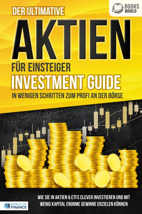 Der ultimative AKTIEN FÜR EINSTEIGER Investment Guide - In wenigen Schritten zum Profi an der Börse: Wie Sie in Aktien &amp; ETFs clever investieren und mit wenig Kapital enorme Gewinne erzielen können, Buch