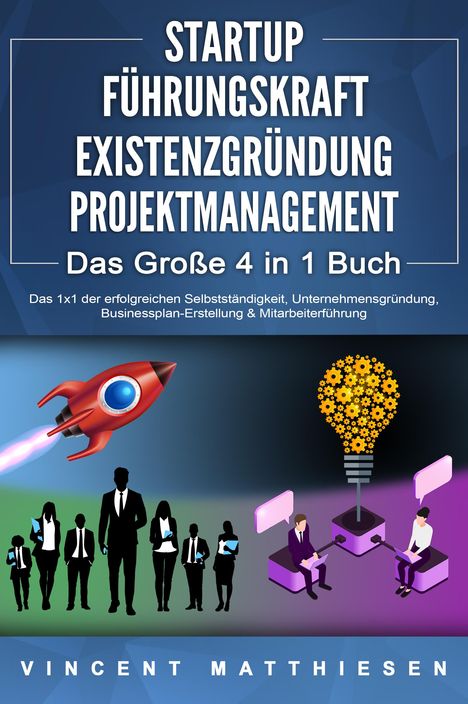 Vincent Matthiesen: STARTUP - FÜHRUNGSKRAFT - EXISTENZGRÜNDUNG - PROJEKTMANAGEMENT - Das Große 4 in 1 Buch: Das 1x1 der erfolgreichen Selbstständigkeit, Unternehmensgründung, Businessplan-Erstellung &amp; Mitarbeiterführung, Buch