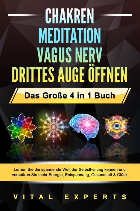 Vital Experts: CHAKREN - MEDITATION - VAGUS NERV - DRITTES AUGE ÖFFNEN - Das Große 4 in 1 Buch: Lernen Sie die spannende Welt der Selbstheilung kennen und verspüren Sie mehr Energie, Entspannung, Gesundheit &amp; Glück, Buch