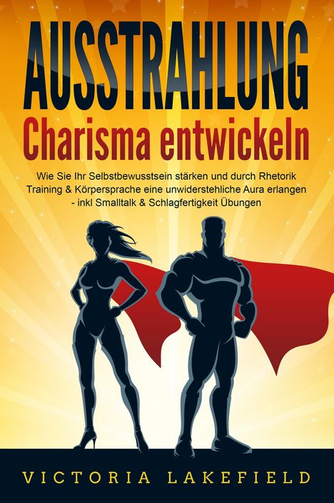 Victoria Lakefield: AUSSTRAHLUNG - Charisma entwickeln: Wie Sie Ihr Selbstbewusstsein stärken und durch Rhetorik Training &amp; Körpersprache eine unwiderstehliche Aura erlangen - inkl. Smalltalk &amp; Schlagfertigkeit Übungen, Buch