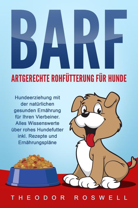 Theodor Roswell: BARF - Artgerechte Rohfütterung für Hunde: Hundeerziehung mit der natürlichen gesunden Ernährung für Ihren Vierbeiner. Alles Wissenswerte über rohes Hundefutter inkl. Rezepte und Ernährungspläne, Buch