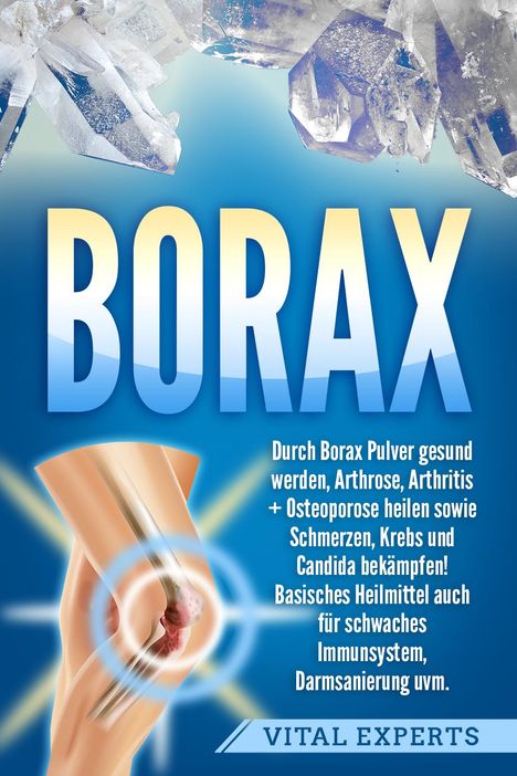 Vital Experts: Borax: Durch Borax Pulver gesund werden, Arthrose, Arthritis + Osteoporose heilen sowie Schmerzen, Krebs und Candida bekämpfen! Basisches Heilmittel auch für schwaches Immunsystem, Darmsanierung uvm., Buch