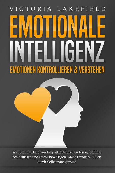 Victoria Lakefield: EMOTIONALE INTELLIGENZ - Emotionen kontrollieren &amp; verstehen: Wie Sie mit Hilfe von Empathie Menschen lesen, Gefühle beeinflussen und Stress bewältigen. Mehr Erfolg und Glück durch Selbstmanagement, Buch