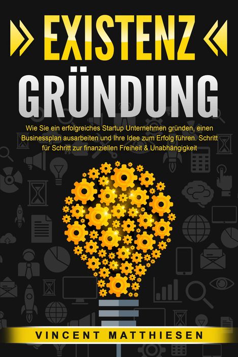 Vincent Matthiesen: EXISTENZGRÜNDUNG: Wie Sie ein erfolgreiches Startup Unternehmen gründen, einen Businessplan ausarbeiten und Ihre Idee zum Erfolg führen. Schritt für Schritt zur finanziellen Freiheit &amp; Unabhängigkeit, Buch