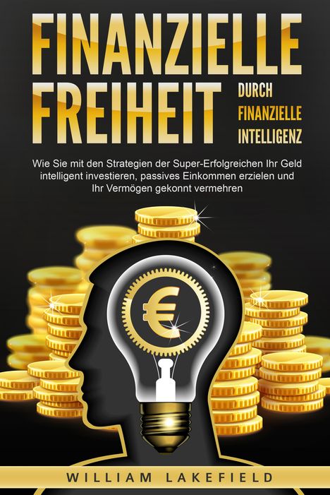 William Lakefield: Finanzielle Freiheit durch finanzielle Intelligenz: Wie Sie mit den Strategien der Super-Erfolgreichen Ihr Geld intelligent investieren, passives Einkommen erzielen und Ihr Vermögen gekonnt vermehren, Buch