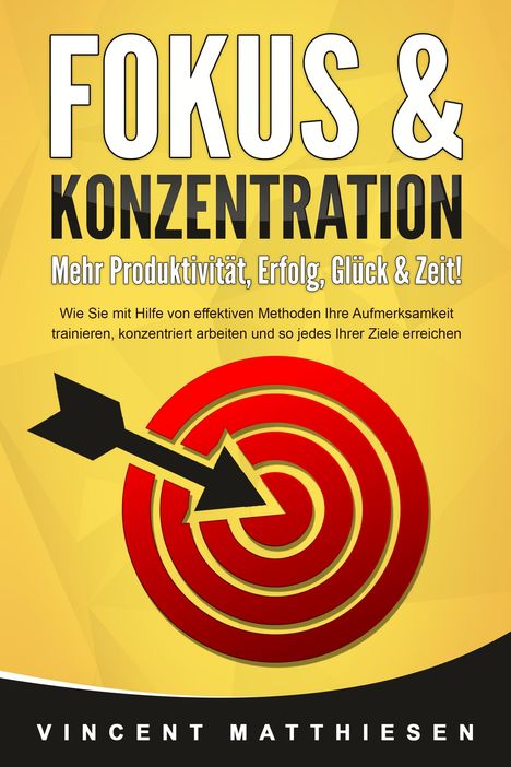 Vincent Matthiesen: FOKUS &amp; KONZENTRATION - Mehr Produktivität, Erfolg, Glück &amp; Zeit!: Wie Sie mit Hilfe von effektiven Methoden Ihre Aufmerksamkeit trainieren, konzentriert arbeiten und so jedes Ihrer Ziele erreichen, Buch