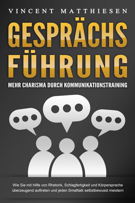 Vincent Matthiesen: GESPRÄCHSFÜHRUNG - Mehr Charisma durch Kommunikationstraining: Wie Sie mit Hilfe von Rhetorik, Schlagfertigkeit und Körpersprache überzeugend auftreten und jeden Smalltalk selbstbewusst meistern, Buch