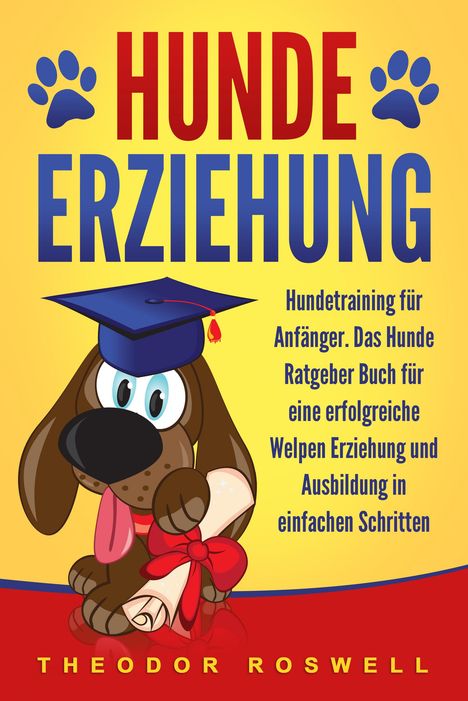 Theodor Roswell: Hundeerziehung: Hundetraining für Anfänger - Das Hunde Ratgeber Buch für eine erfolgreiche Welpen Erziehung und Ausbildung in einfachen Schritten, Buch