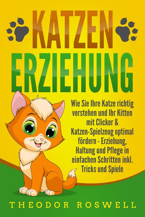 Theodor Roswell: KATZENERZIEHUNG: Wie Sie Ihre Katze richtig verstehen und Ihr Kitten mit Clicker &amp; Katzen-Spielzeug optimal fördern - Erziehung, Haltung und Pflege in einfachen Schritten inkl. Tricks und Spiele, Buch