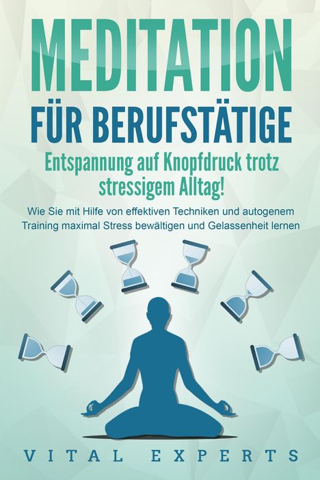 Vital Experts: MEDITATION FÜR BERUFSTÄTIGE - Entspannung auf Knopfdruck trotz stressigem Alltag!: Wie Sie mit Hilfe von effektiven Techniken und autogenem Training maximal Stress bewältigen und Gelassenheit lernen, Buch