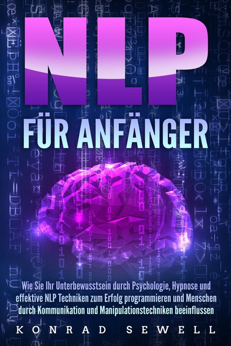 Konrad Sewell: NLP FÜR ANFÄNGER: Wie Sie Ihr Unterbewusstsein durch Psychologie, Hypnose und effektive NLP Techniken zum Erfolg programmieren und Menschen durch Kommunikation und Manipulationstechniken beeinflussen, Buch