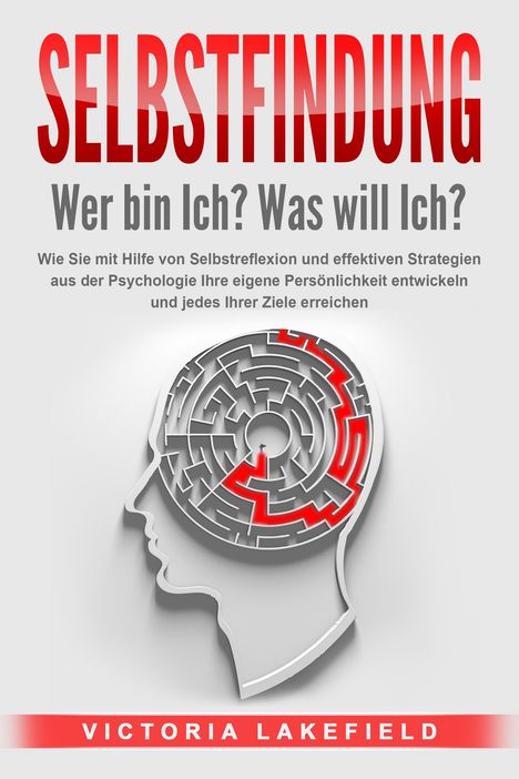 Victoria Lakefield: SELBSTFINDUNG - Wer bin Ich? Was will Ich?: Wie Sie mit Hilfe von Selbstreflexion und effektiven Strategien aus der Psychologie Ihre eigene Persönlichkeit entwickeln und jedes Ihrer Ziele erreichen, Buch