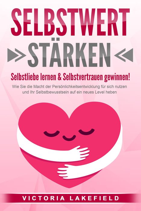 Victoria Lakefield: SELBSTWERT STÄRKEN - Selbstliebe lernen &amp; Selbstvertrauen gewinnen!: Wie Sie die Macht der Persönlichkeitsentwicklung für sich nutzen und Ihr Selbstbewusstsein auf ein neues Level heben, Buch