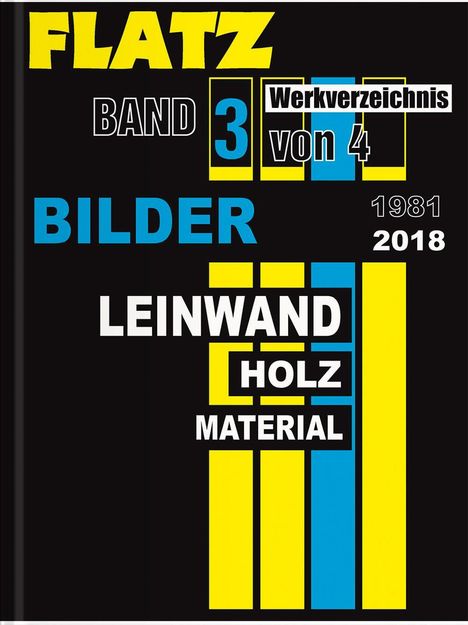 „FLATZ“, „BAND 3“, „Werkverzeichnis von 4“, „BILDER“, „LEINWAND“, „HOLZ“, „MATERIAL“, „1981“, „2018“. Farben: Gelb, Blau, Schwarz.