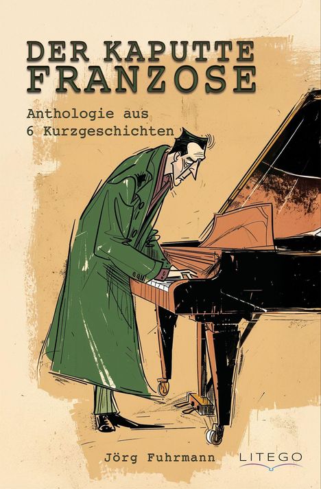 "Der kaputte Franzose: Anthologie aus 6 Kurzgeschichten." Illustration: Mann im grünen Mantel spielt Klavier. Autor: Jörg Fuhrmann.