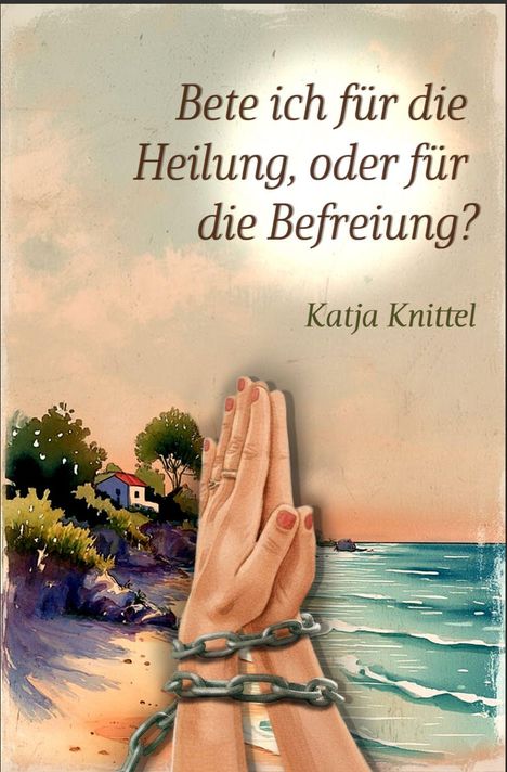 Text: "Bete ich für die Heilung, oder für die Befreiung? Katja Knittel." Illustration: Gefaltete, in Ketten liegende Hände vor Küstenlandschaft.