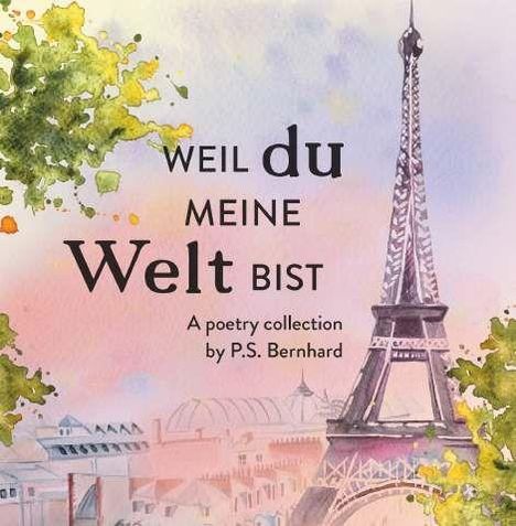 "Weil du meine Welt bist. A poetry collection by P.S. Bernhard." Aquarell des Eiffelturms mit Bäumen und Gebäuden.