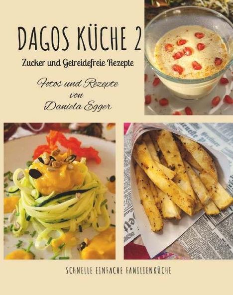 "Dagos Küche 2: Zucker und Getreidefreie Rezepte. Fotos und Rezepte von Daniela Egger. Schnelle einfache Familienküche."