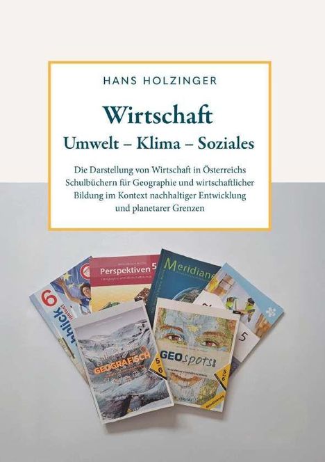 "Hans Holzinger: Wirtschaft, Umwelt – Klima – Soziales. Darstellung von Wirtschaft in Schulbüchern, mit fünf Büchern unten."