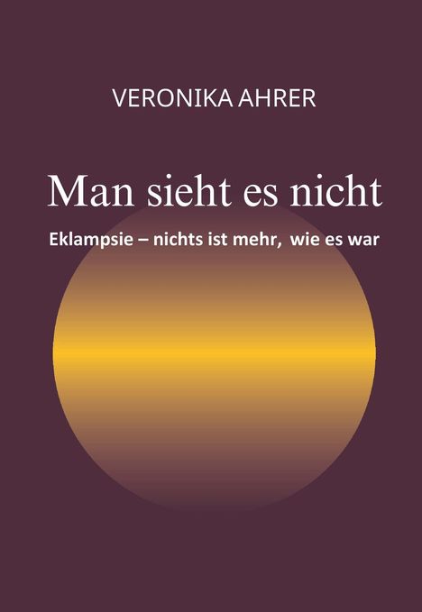 VERONIKA AHRER
Man sieht es nicht
Eklampsie – nichts ist mehr, wie es war

Buchcover mit einem gelben Verlaufskreis.