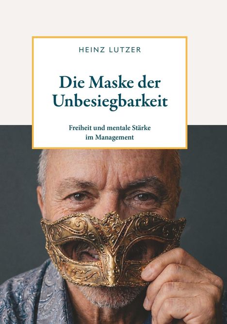 "Heinz Lutzer: Die Maske der Unbesiegbarkeit. Freiheit und mentale Stärke im Management." Ein Mann hält eine kunstvolle Maske.